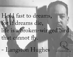 Hold fast to dreams, for if dreams die, life is a broken-winged bird that cannot fly. - Langston Hughes